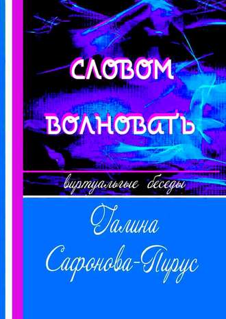 Галина Сафонова-Пирус. Словом волновать. Виртуальные беседы