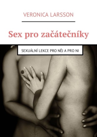 Veronica Larsson. Sex pro zač?tečn?ky. Sexu?ln? lekce pro něj a pro ni