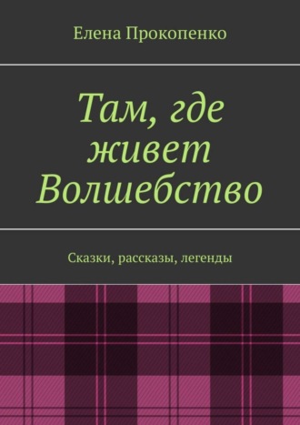 Елена Прокопенко. Там, где живет Волшебство. Сказки, рассказы, легенды