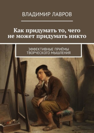 Обложка книги «Как придумать то, чего не может придумать никто. Эффективные приёмы творческого мышления»