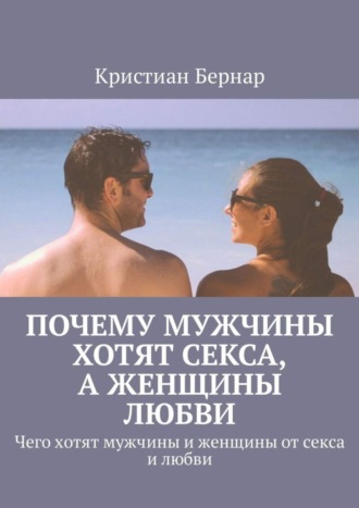 Кристиан Бернар. Почему мужчины хотят секса, а женщины любви. Чего хотят мужчины и женщины от секса и любви