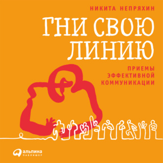 Обложка книги «Гни свою линию. Приемы эффективной коммуникации»