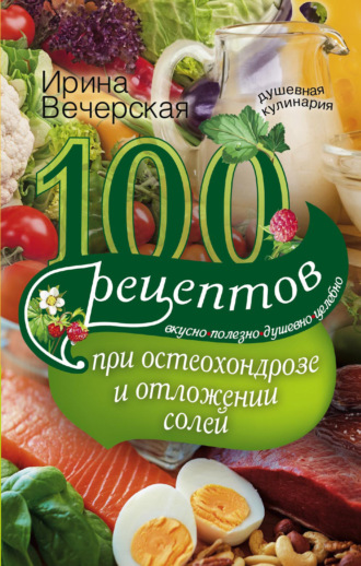 Обложка книги «100 рецептов при остеохондрозе и отложении солей. Вкусно, полезно, душевно, целебно»