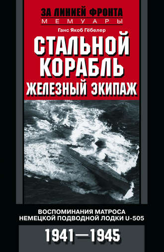 Ганс Якоб Гёбелер. Стальной корабль, железный экипаж. Воспоминания матроса немецкой подводной лодки U-505. 1941–1945