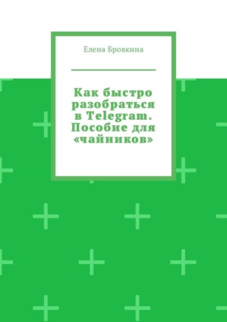 Елена Бровкина. Как быстро разобраться в Telegram. Пособие для «чайников»