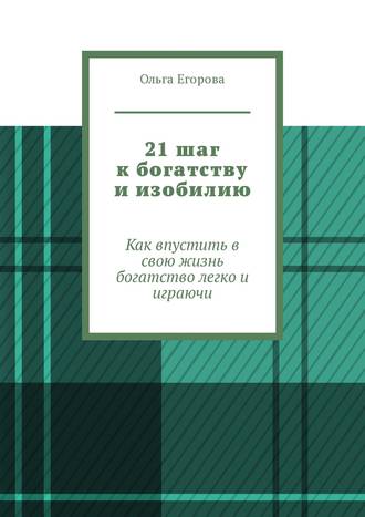 Ольга Егорова. 21 шаг к богатству и изобилию. Как впустить в свою жизнь богатство легко и играючи