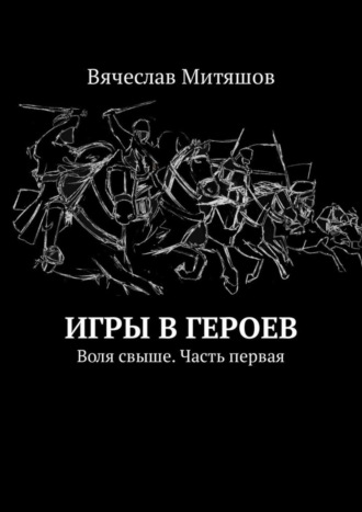 Вячеслав Митяшов. Игры в героев. Воля свыше. Часть первая