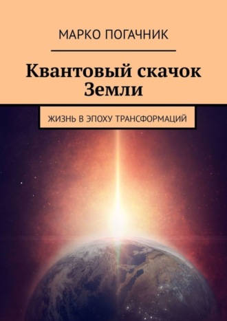 Марко Погачник. Квантовый скачок Земли. Жизнь в эпоху трансформаций