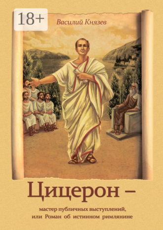 Обложка книги «Цицерон – мастер публичных выступлений, или Роман об истинном римлянине»