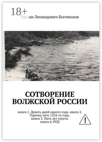 Обложка книги «Сотворение Волжской России. Книга 1. Девять дней одного года. Книга 2. Горячее лето 1224-го года. Книга 3. Пять лет спустя. Книга 4. Род»