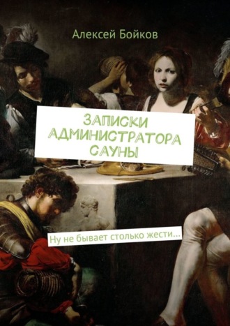 Алексей Бойков. Записки администратора сауны. Ну не бывает столько жести…