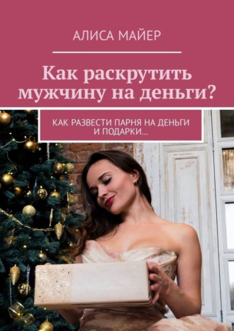 Обложка книги «Как раскрутить мужчину на деньги? Как развести парня на деньги и подарки…»