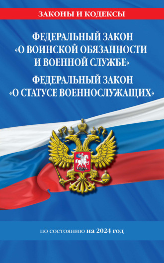 Группа авторов. Федеральный закон «О воинской обязанности и военной службе», Федеральный закон «О статусе военнослужащих». Тексты с изменениями и дополнениями на 2024 год