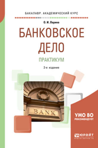 Ольга Игоревна Ларина. Банковское дело. Практикум 2-е изд., пер. и доп. Учебное пособие для академического бакалавриата