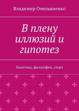 Обложка книги «В плену иллюзий и гипотез. Политика, философия, спорт»