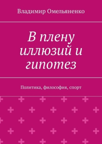 Владимир Ильич Омельяненко. В плену иллюзий и гипотез. Политика, философия, спорт