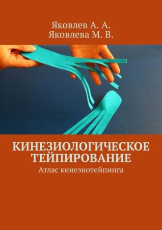 Алексей Александрович Яковлев. Кинезиологическое тейпирование. Атлас кинезиотейпинга