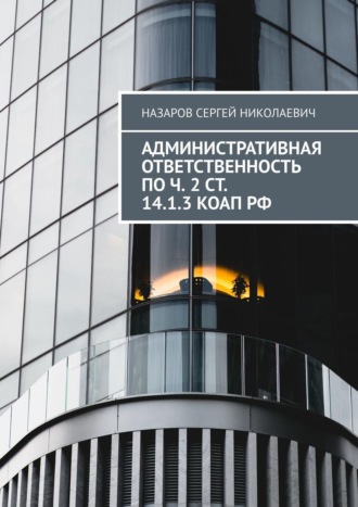 Сергей Николаевич Назаров. Административная ответственность по ч. 2 ст. 14.1.3 КоАП РФ