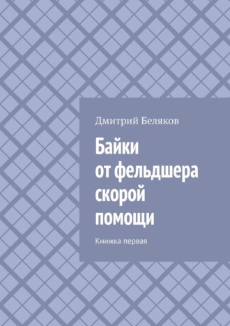 Дмитрий Беляков. Байки от фельдшера скорой помощи. Книжка первая