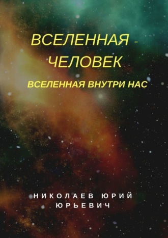 Юрий Юрьевич Николаев. Вселенная – человек. Вселенная внутри нас