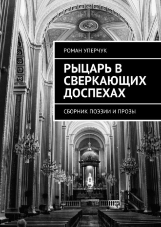 Роман Андреевич Уперчук. Рыцарь в сверкающих доспехах. Сборник поэзии и прозы