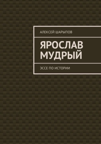 Алексей Шарыпов. Ярослав Мудрый. Эссе по истории