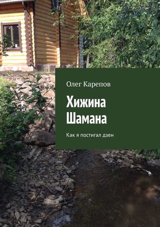 Олег Карепов. Хижина Шамана. Как я постигал дзен