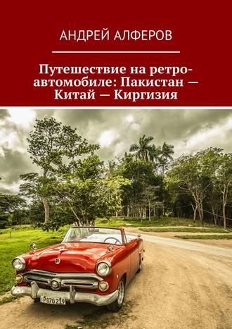 Обложка книги «Путешествие на ретро-автомобиле: Пакистан – Китай – Киргизия»