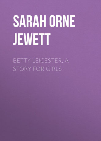 Sarah Orne Jewett. Betty Leicester: A Story For Girls