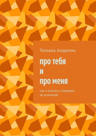 Татьяна Андреева. Про тебя и про меня. Как я училась следовать за мужчиной