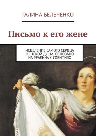 Галина Бельченко. Письмо к его жене. Исцеление самого сердца женской души. Основано на реальных событиях