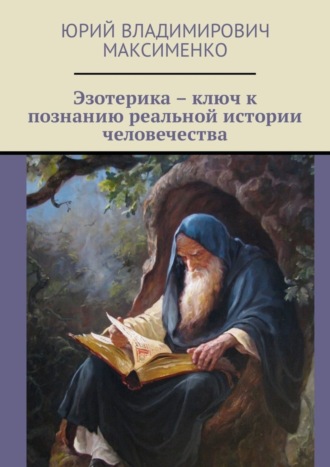 Юрий Владимирович Максименко. Эзотерика – ключ к познанию реальной истории человечества