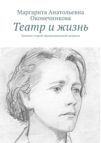 Маргарита Анатольевна Оконечникова. Театр и жизнь. Записки старой провинциальной актрисы