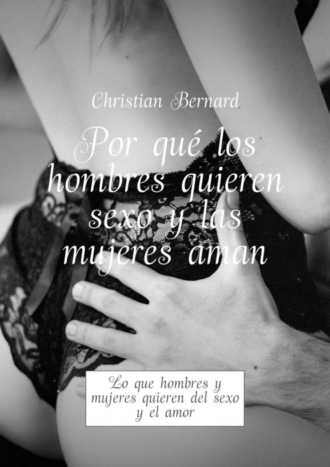 Christian Bernard. Por qu? los hombres quieren sexo y las mujeres aman. Lo que hombres y mujeres quieren del sexo y el amor