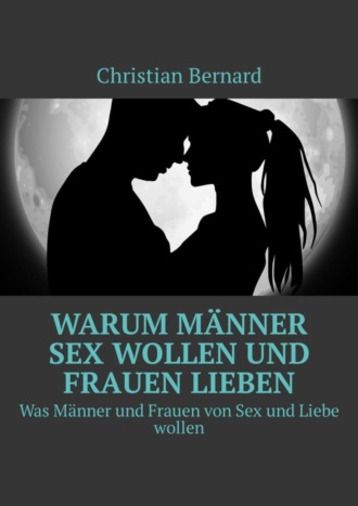 Christian Bernard. Warum M?nner Sex wollen und Frauen lieben. Was M?nner und Frauen von Sex und Liebe wollen