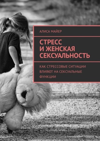 Алиса Майер. Стресс и женская сексуальность. Как стрессовые ситуации влияют на сексуальные функции