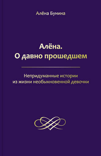 Обложка книги «Алёна. О давно прошедшем. Непридуманные истории из жизни необыкновенной девочки»