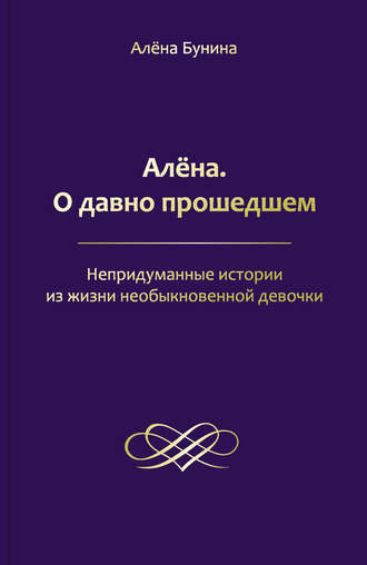 Алена Бунина. Алёна. О давно прошедшем. Непридуманные истории из жизни необыкновенной девочки