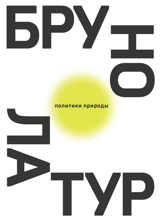 Бруно Латур. Политики природы. Как привить наукам демократию