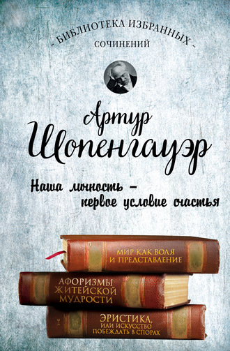 Артур Шопенгауэр. Мир как воля и представление. Афоризмы житейской мудрости. Эристика, или Искусство побеждать в спорах