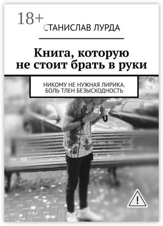 Обложка книги «Книга, которую не стоит брать в руки. Никому не нужная лирика. Боль тлен безысходность»