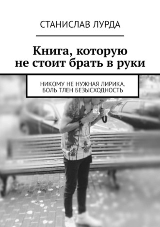 Станислав Лурда. Книга, которую не стоит брать в руки. Никому не нужная лирика. Боль тлен безысходность