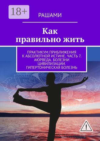Обложка книги «Как правильно жить. Практикум приближения к абсолютной истине. Часть 7. Аюрведа. Болезни цивилизации. Гипертоническая болезнь»