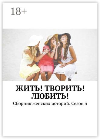 Обложка книги «Жить! Творить! Любить! Сборник женских историй. Сезон 3»