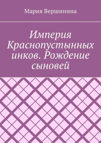 Мария Вершинина. Империя Краснопустынных инков. Рождение сыновей