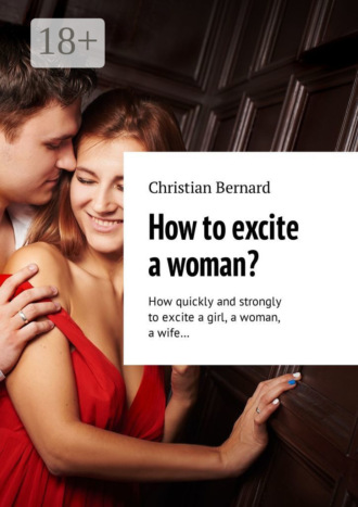 Обложка книги «How to excite a woman? How quickly and strongly to excite a girl, a woman, a wife…»