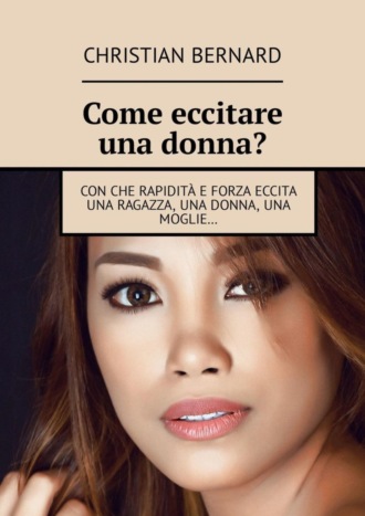 Christian Bernard. Come eccitare una donna? Con che rapidit? e forza eccita una ragazza, una donna, una moglie…