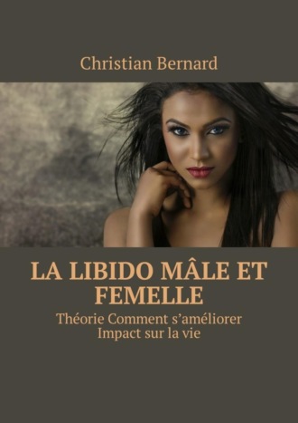 Christian Bernard. La libido M?le et femelle. Th?orie Comment s’am?liorer Impact sur la vie