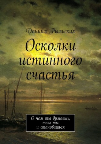 Даниил Рыльских. Осколки истинного счастья. О чем ты думаешь, тем ты и становишься