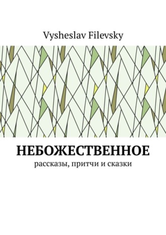 Vysheslav Filevsky. Небожественное. Рассказы, притчи и сказки